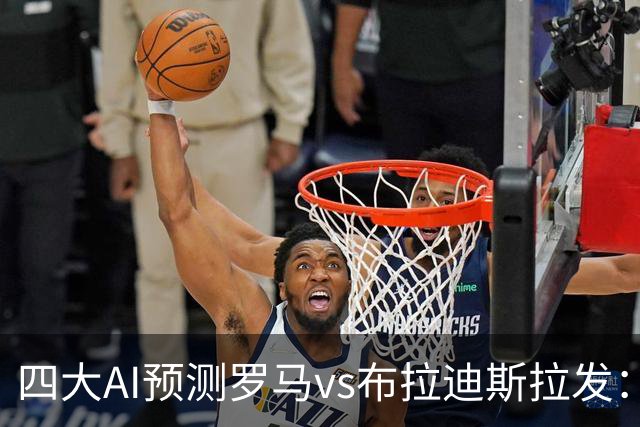四大AI预测罗马vs布拉迪斯拉发：四家一致看好主胜