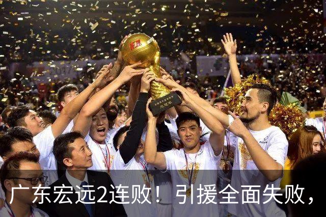 广东宏远2连败！引援全面失败，大外援1分，焦泊乔0篮板，恐面临保级！